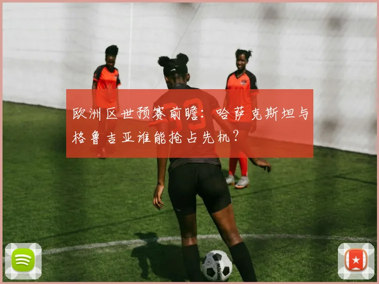 欧洲区世预赛前瞻：哈萨克斯坦与格鲁吉亚谁能抢占先机？