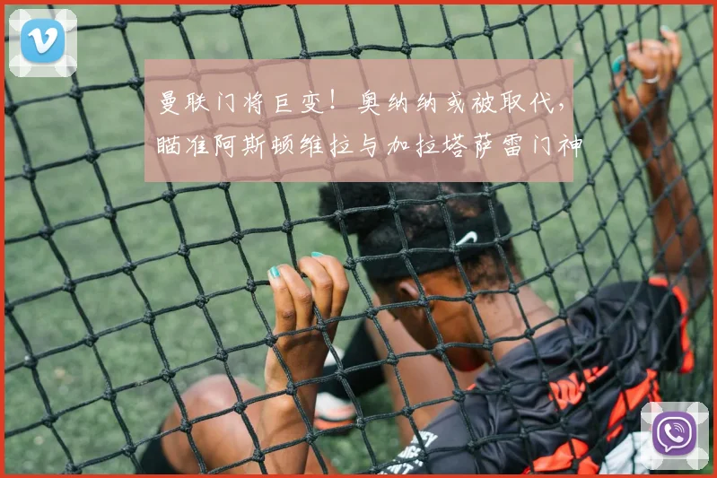 曼联门将巨变！奥纳纳或被取代，瞄准阿斯顿维拉与加拉塔萨雷门神