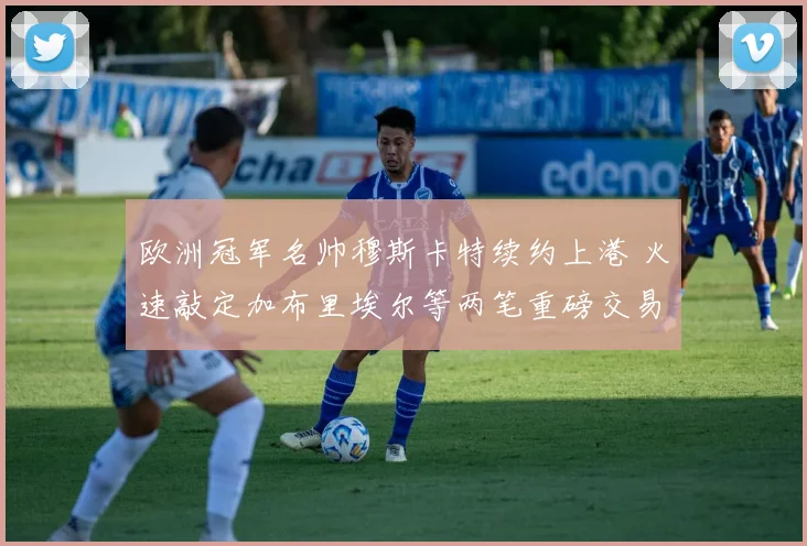 欧洲冠军名帅穆斯卡特续约上港 火速敲定加布里埃尔等两笔重磅交易
