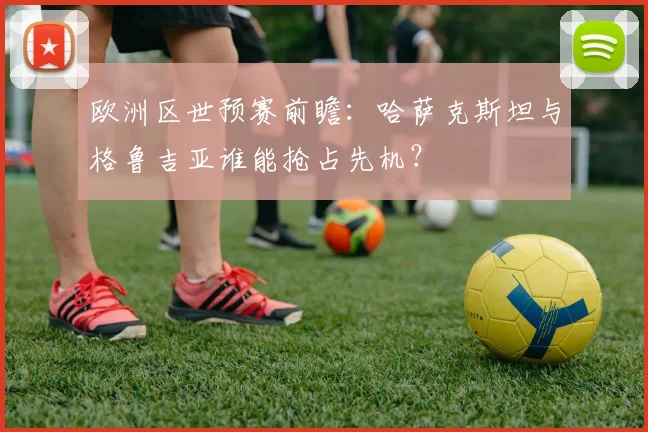 欧洲区世预赛前瞻：哈萨克斯坦与格鲁吉亚谁能抢占先机？